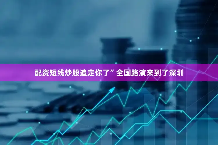 配资短线炒股追定你了”全国路演来到了深圳