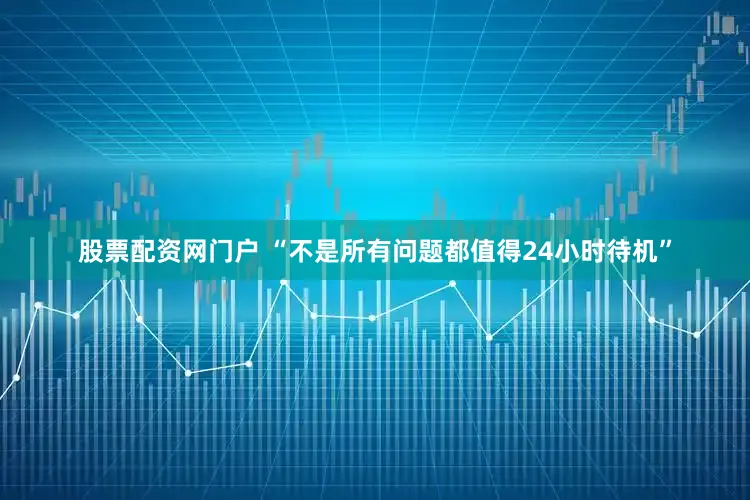 股票配资网门户 “不是所有问题都值得24小时待机”