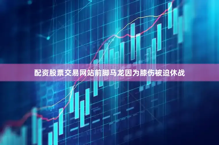 配资股票交易网站前脚马龙因为膝伤被迫休战