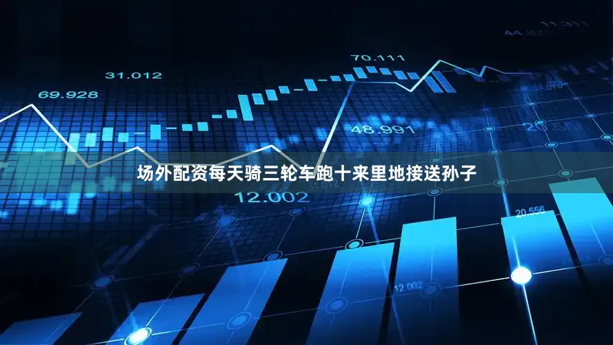 场外配资每天骑三轮车跑十来里地接送孙子