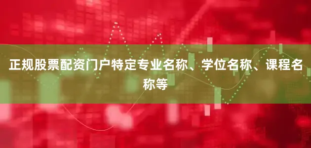 正规股票配资门户特定专业名称、学位名称、课程名称等