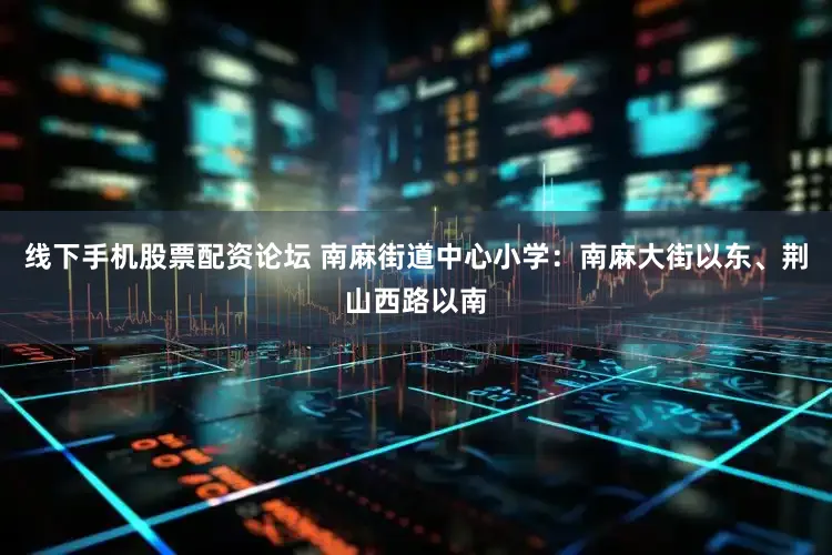 线下手机股票配资论坛 南麻街道中心小学：南麻大街以东、荆山西路以南