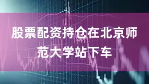 股票配资持仓在北京师范大学站下车